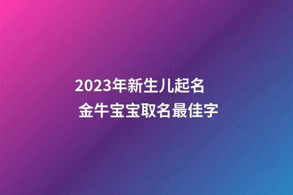 2023年新生儿起名 金牛宝宝取名最佳字